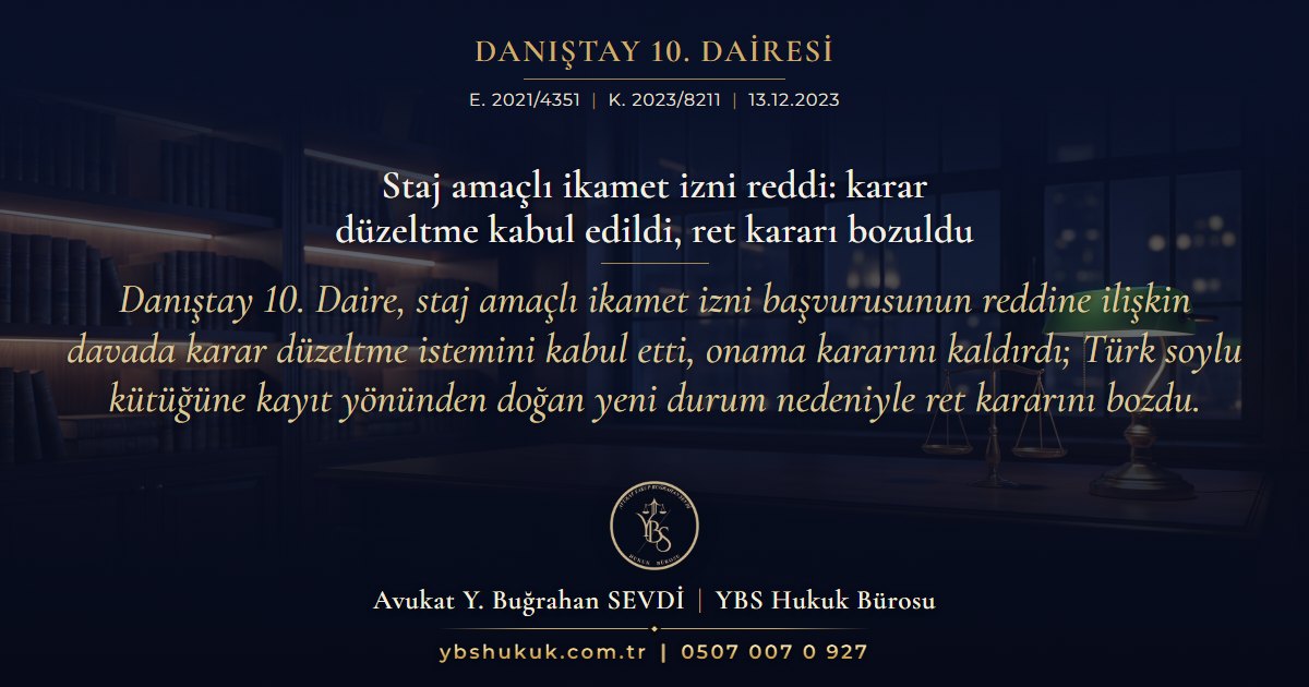 Danıştay 10. Dairesi, E. 2021/4351, K. 2023/8211, 13.12.2023 | Staj amaçlı ikamet izni reddi: karar düzeltme kabul edildi, ret kararı bozuldu | Danıştay 10. Daire, staj amaçlı ikamet izni başvurusunun reddine ilişkin davada karar düzeltme istemini kabul etti, onama kararını kaldırdı; Türk soylu kütüğüne kayıt yönünden doğan yeni durum nedeniyle ret kararını bozdu.