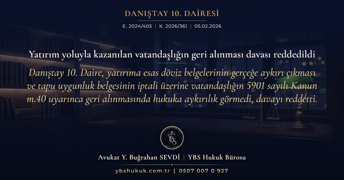 Danıştay 10. Dairesi, E. 2024/405, K. 2026/361, 05.02.2026 | Yatırım yoluyla kazanılan vatandaşlığın geri alınması davası reddedildi | Danıştay 10. Daire, yatırıma esas döviz belgelerinin gerçeğe aykırı çıkması ve tapu uygunluk belgesinin iptali üzerine vatandaşlığın 5901 sayılı Kanun m.40 uyarınca geri alınmasında hukuka aykırılık görmedi, davayı reddetti.