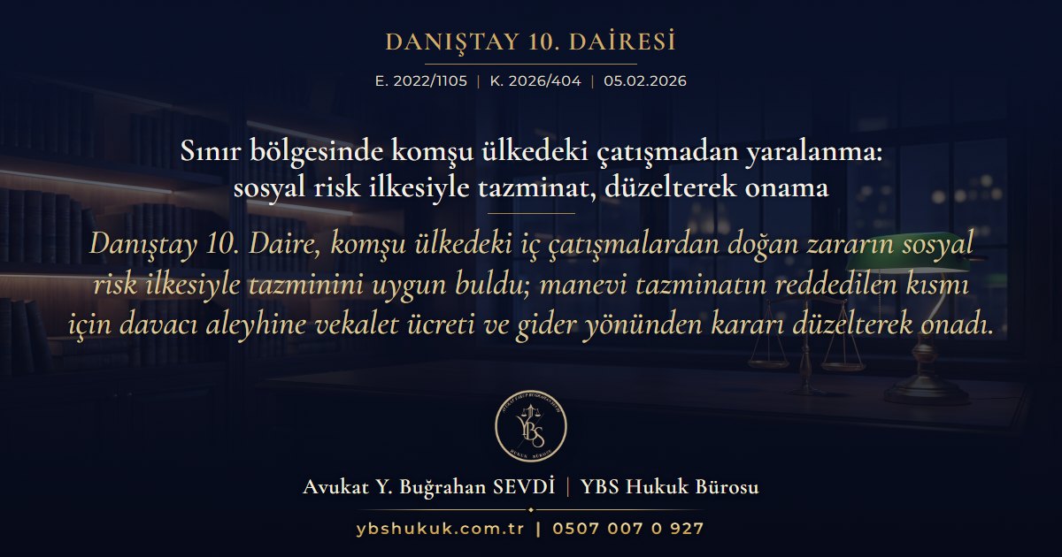 Danıştay 10. Dairesi, E. 2022/1105, K. 2026/404, 05.02.2026 | Sınır bölgesinde komşu ülkedeki çatışmadan yaralanma: sosyal risk ilkesiyle tazminat, düzelterek onama | Danıştay 10. Daire, komşu ülkedeki iç çatışmalardan doğan zararın sosyal risk ilkesiyle tazminini uygun buldu; manevi tazminatın reddedilen kısmı için davacı aleyhine vekalet ücreti ve gider yönünden kararı düzelterek onadı.