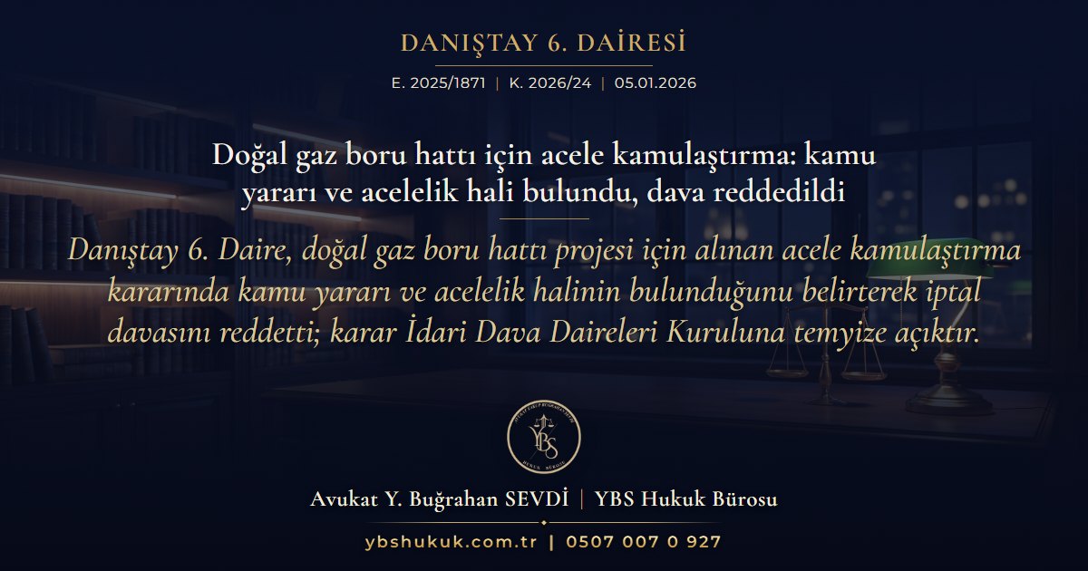 Danıştay 6. Dairesi, E. 2025/1871, K. 2026/24, 05.01.2026 | Doğal gaz boru hattı için acele kamulaştırma: kamu yararı ve acelelik hali bulundu, dava reddedildi | Danıştay 6. Daire, doğal gaz boru hattı projesi için alınan acele kamulaştırma kararında kamu yararı ve acelelik halinin bulunduğunu belirterek iptal davasını reddetti; karar İdari Dava Daireleri Kuruluna temyize açıktır.