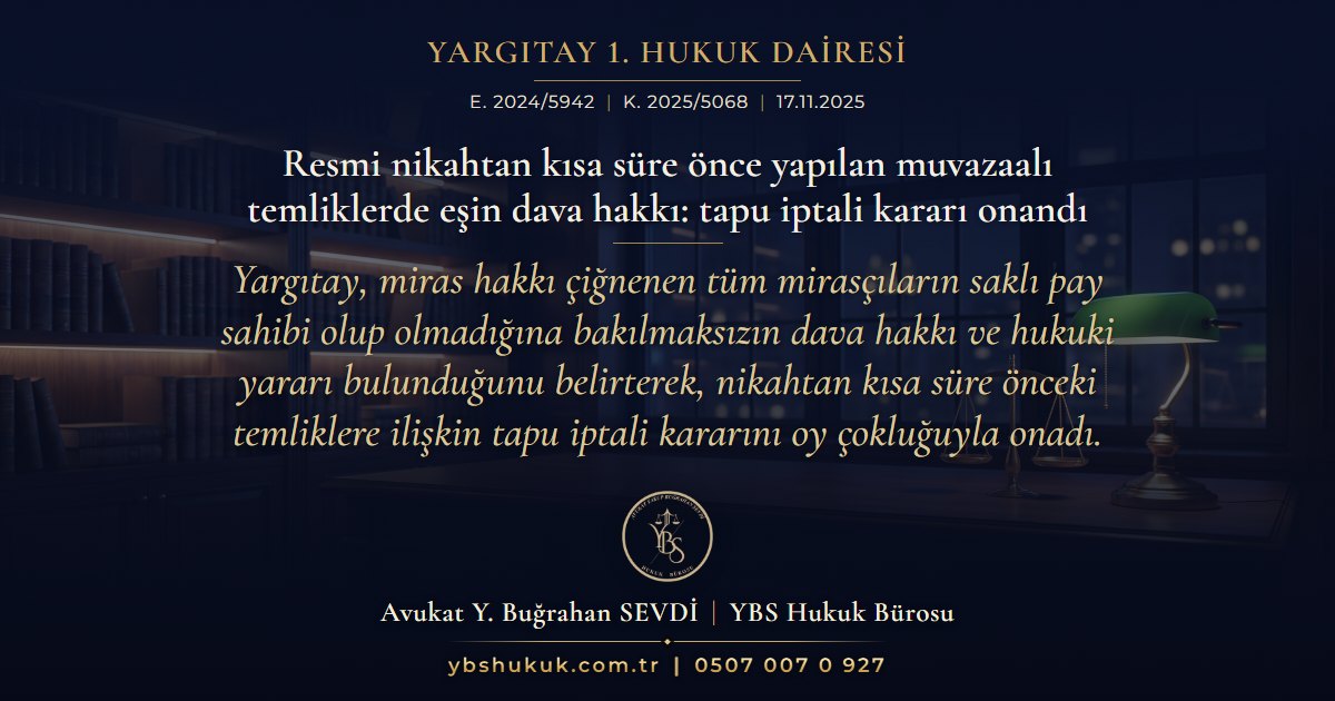 Yargıtay 1. Hukuk Dairesi, E. 2024/5942, K. 2025/5068, 17.11.2025 | Resmi nikahtan kısa süre önce yapılan muvazaalı temliklerde eşin dava hakkı: tapu iptali kararı onandı | Yargıtay, miras hakkı çiğnenen tüm mirasçıların saklı pay sahibi olup olmadığına bakılmaksızın dava hakkı ve hukuki yararı bulunduğunu belirterek, nikahtan kısa süre önceki temliklere ilişkin tapu iptali kararını oy çokluğuyla onadı.