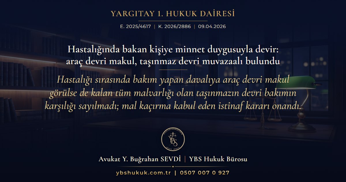 Yargıtay 1. Hukuk Dairesi, E. 2025/4617, K. 2026/2886, 09.04.2026 | Hastalığında bakan kişiye minnet duygusuyla devir: araç devri makul, taşınmaz devri muvazaalı bulundu | Hastalığı sırasında bakım yapan davalıya araç devri makul görülse de kalan tüm malvarlığı olan taşınmazın devri bakımın karşılığı sayılmadı; mal kaçırma kabul eden istinaf kararı onandı.