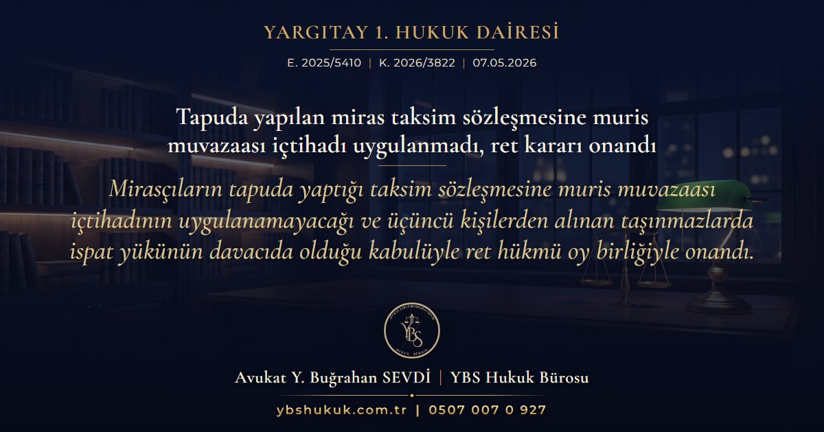 Yargıtay 1. Hukuk Dairesi, E. 2025/5410, K. 2026/3822, 07.05.2026 | Tapuda yapılan miras taksim sözleşmesine muris muvazaası içtihadı uygulanmadı, ret kararı onandı | Mirasçıların tapuda yaptığı taksim sözleşmesine muris muvazaası içtihadının uygulanamayacağı ve üçüncü kişilerden alınan taşınmazlarda ispat yükünün davacıda olduğu kabulüyle ret hükmü oy birliğiyle onandı.