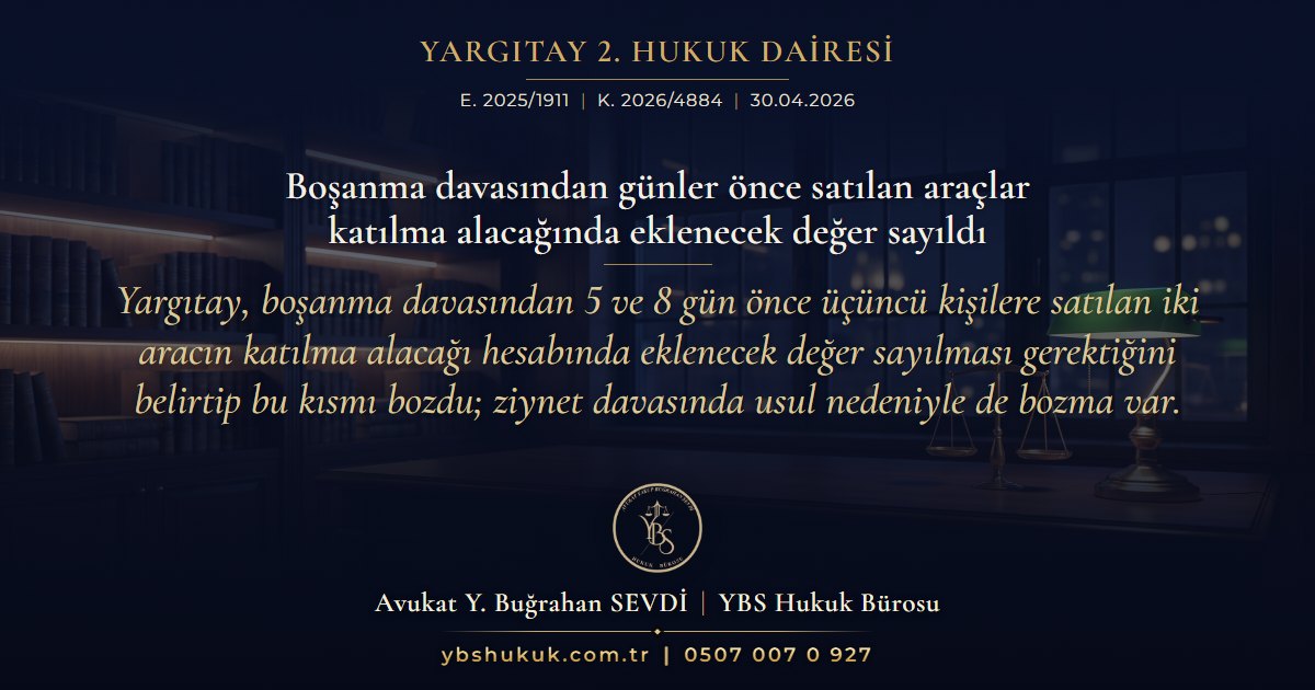 Yargıtay 2. Hukuk Dairesi, E. 2025/1911, K. 2026/4884, 30.04.2026 | Boşanma davasından günler önce satılan araçlar katılma alacağında eklenecek değer sayıldı | Yargıtay, boşanma davasından 5 ve 8 gün önce üçüncü kişilere satılan iki aracın katılma alacağı hesabında eklenecek değer sayılması gerektiğini belirtip bu kısmı bozdu; ziynet davasında usul nedeniyle de bozma var.