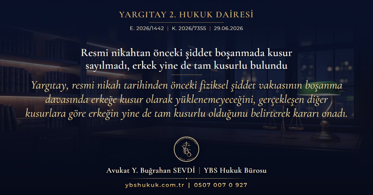 Yargıtay 2. Hukuk Dairesi, E. 2026/1442, K. 2026/7355, 29.06.2026 | Resmi nikahtan önceki şiddet boşanmada kusur sayılmadı, erkek yine de tam kusurlu bulundu | Yargıtay, resmi nikah tarihinden önceki fiziksel şiddet vakıasının boşanma davasında erkeğe kusur olarak yüklenemeyeceğini, gerçekleşen diğer kusurlara göre erkeğin yine de tam kusurlu olduğunu belirterek kararı onadı.