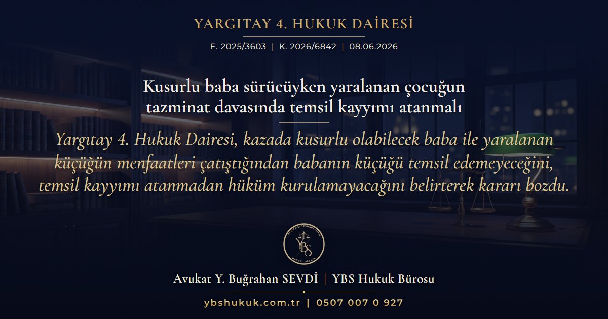 Yargıtay 4. Hukuk Dairesi, E. 2025/3603, K. 2026/6842, 08.06.2026 | Kusurlu baba sürücüyken yaralanan çocuğun tazminat davasında temsil kayyımı atanmalı | Yargıtay 4. Hukuk Dairesi, kazada kusurlu olabilecek baba ile yaralanan küçüğün menfaatleri çatıştığından babanın küçüğü temsil edemeyeceğini, temsil kayyımı atanmadan hüküm kurulamayacağını belirterek kararı bozdu.