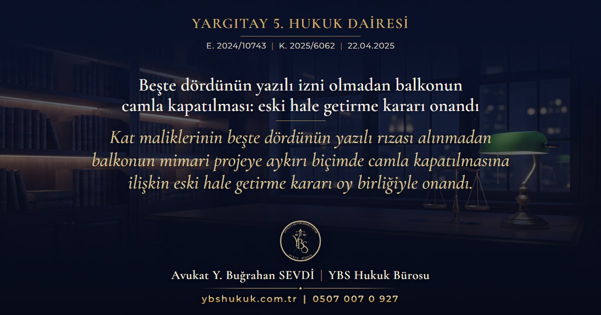 Yargıtay 5. Hukuk Dairesi, E. 2024/10743, K. 2025/6062, 22.04.2025 | Beşte dördünün yazılı izni olmadan balkonun camla kapatılması: eski hale getirme kararı onandı | Kat maliklerinin beşte dördünün yazılı rızası alınmadan balkonun mimari projeye aykırı biçimde camla kapatılmasına ilişkin eski hale getirme kararı oy birliğiyle onandı.