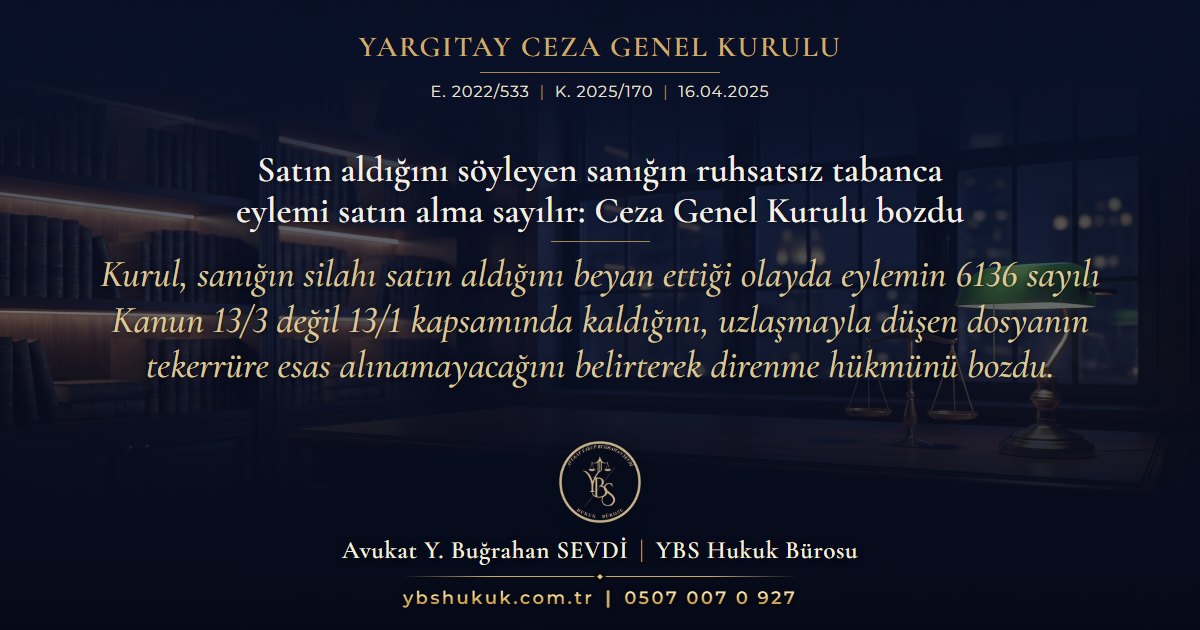 Yargıtay Ceza Genel Kurulu, E. 2022/533, K. 2025/170, 16.04.2025 | Satın aldığını söyleyen sanığın ruhsatsız tabanca eylemi satın alma sayılır: Ceza Genel Kurulu bozdu | Kurul, sanığın silahı satın aldığını beyan ettiği olayda eylemin 6136 sayılı Kanun 13/3 değil 13/1 kapsamında kaldığını, uzlaşmayla düşen dosyanın tekerrüre esas alınamayacağını belirterek direnme hükmünü bozdu.